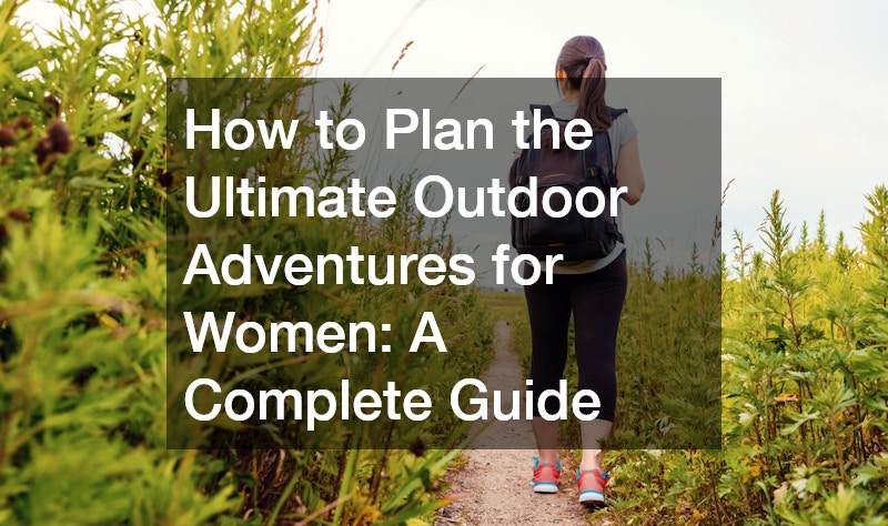 How to Plan the Ultimate Outdoor Adventures for Women A Complete Guide