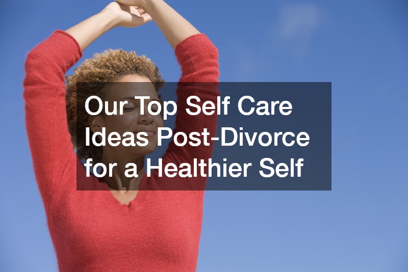 Our Top Self Care Ideas Post-Divorce for a Healthier Self