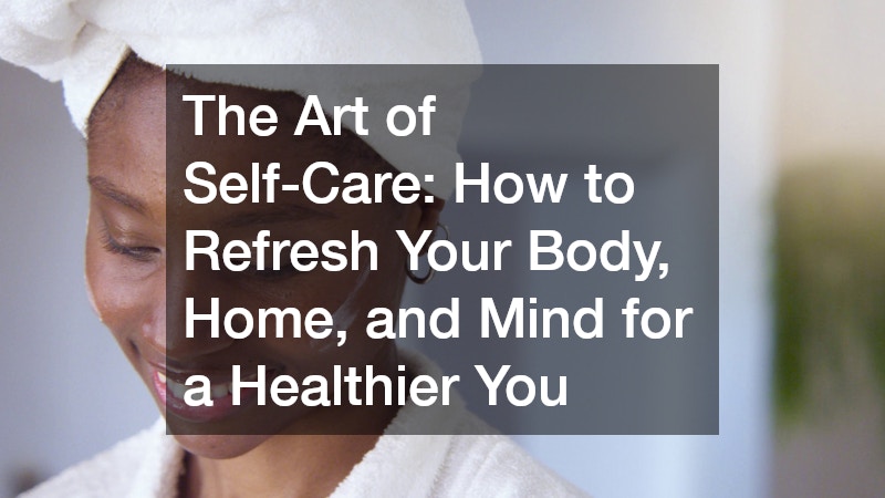 The Art of Self-Care: How to Refresh Your Body, Home, and Mind for a Healthier You